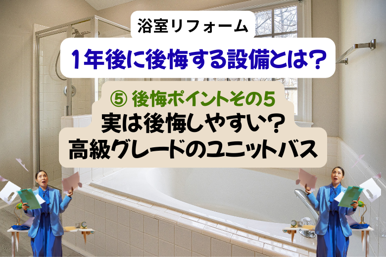 ⑤ 後悔ポイントその5実は後悔しやすい？高級グレードのユニットバス